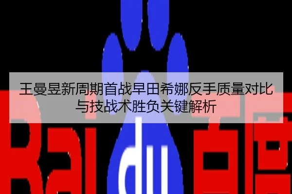 王曼昱新周期首战早田希娜反手质量对比与技战术胜负关键解析