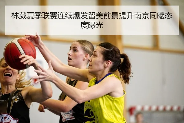 林葳夏季联赛连续爆发留美前景提升南京同曦态度曝光