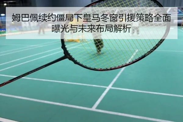 姆巴佩续约僵局下皇马冬窗引援策略全面曝光与未来布局解析