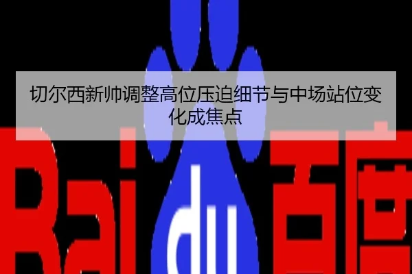 切尔西新帅调整高位压迫细节与中场站位变化成焦点