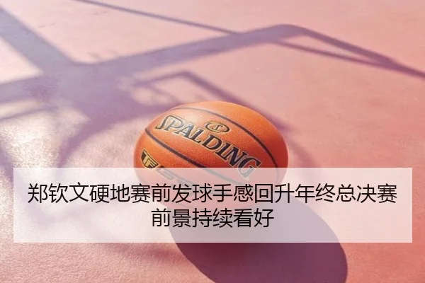 郑钦文硬地赛前发球手感回升年终总决赛前景持续看好